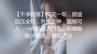 【干净利落】探花一哥，颜值冠压全场，外围女神，温婉可人，一对极品大白兔，粉嫩鲍鱼69抽插，精彩万分