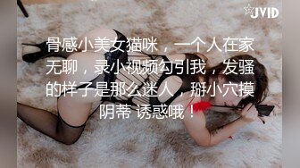 骨感小美女猫咪，一个人在家无聊，录小视频勾引我，发骚的样子是那么迷人，掰小穴摸阴蒂 诱惑哦！