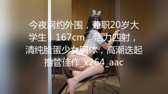 今夜网约外围，兼职20岁大学生，167cm，活力四射，清纯脸蛋少女胴体，高潮迭起撸管佳作_x264_aac