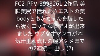 FC2-PPV-3998261 2作品 美脚美尻で括れたウエストの美bodyともかちゃんを騙したら凄くエッチなビデオが出来ました ウブなオマンコが本気汁垂れ流しの膣アクメまで の2連続中 出し (2)