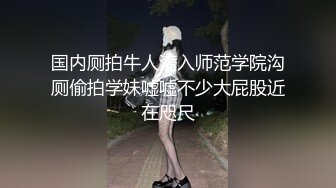 国内厕拍牛人潜入师范学院沟厕偷拍学妹嘘嘘不少大屁股近在咫尺