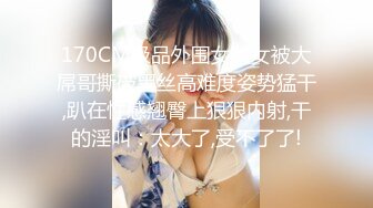 170CM极品外围女美女被大屌哥撕破黑丝高难度姿势猛干,趴在性感翘臀上狠狠内射,干的淫叫：太大了,受不了了!