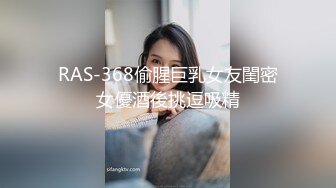 RAS-368偷腥巨乳女友閨密女優酒後挑逗吸精