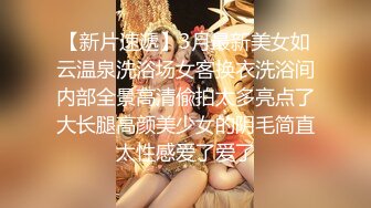 【新片速遞】3月最新美女如云温泉洗浴场女客换衣洗浴间内部全景高清偸拍太多亮点了大长腿高颜美少女的阴毛简直太性感爱了爱了