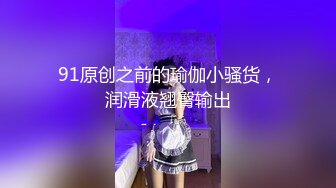 91原创之前的瑜伽小骚货，润滑液翘臀输出