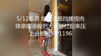 5/12最新 姐无法抵挡揉捏肉体亲吻添吸把大长腿扛起来压上去啪啪VIP1196