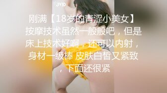 刚满【18岁的青涩小美女】按摩技术虽然一般般吧，但是床上技术好啊，还可以内射，身材一级棒 皮肤白皙又紧致，下面还很紧