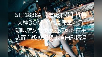 STP18884 【重磅推荐】推特大神DOM-窒息高质量出品 咖啡店女老板反差婊sub 在主人面前极度淫贱表演自慰插逼