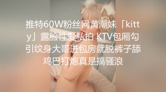 推特60W粉丝网黄潮妹「kitty」露脸性爱私拍 KTV包厢勾引纹身大哥进包房就脱裤子舔鸡巴打炮真是搞骚浪