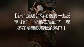 【新片速遞】有老婆要一起分享才好❤️兄弟在后面艹，老婆在前面吃着我的鸡巴！