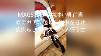 MXGS-1075 物凄い乳首責めでガチ勃起した男根を寸止め焦らし生挿入でハメ狂う由愛可奈