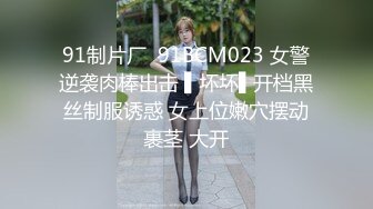 91制片厂  91BCM023 女警逆袭肉棒出击 ▌坏坏▌开档黑丝制服诱惑 女上位嫩穴摆动裹茎 大开