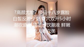 ?高颜尤物? 极品十八岁露脸白皙反差少女 菊穴双开5小时潮吹盛宴 接圣水饮潮液 鲜嫩白虎人美穴美