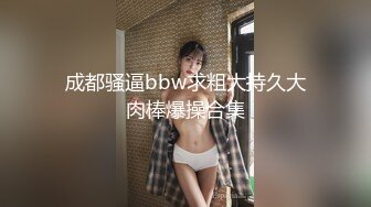 成都骚逼bbw求粗大持久大肉棒爆操合集