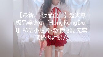 【最新❤️极品流出】超火爆极品美少女『HongKongDoll』私信小短片-激情纯爱 无套顶操内射粉穴