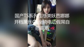 国产TS系列性感美妖芭娜娜开档黑丝OL坐骑电动假屌自慰高潮