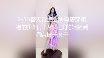 2-15替天行道会所勾搭穿旗袍的少妇，很有气质的姐姐到酒店被无套干