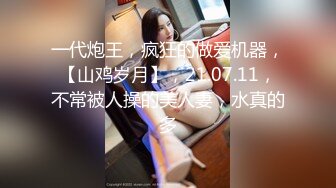 一代炮王，疯狂的做爱机器，【山鸡岁月】，21.07.11，不常被人操的美人妻，水真的多