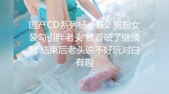 国产CD系列杨小妹2 男扮女装勾引胖老头 被看破了继续玩 结束后老头说不好玩对白有趣