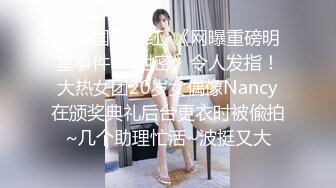 最新国产网红-《网曝重磅明星事件❤️泄密》令人发指！大热女团20岁女偶像Nancy在颁奖典礼后台更衣时被偸拍~几个助理忙活~波挺又大