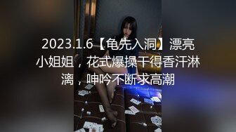 2023.1.6【龟先入洞】漂亮小姐姐，花式爆操干得香汗淋漓，呻吟不断求高潮