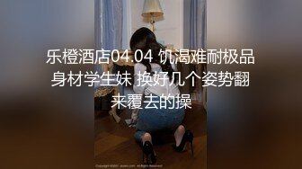 乐橙酒店04.04 饥渴难耐极品身材学生妹 换好几个姿势翻来覆去的操