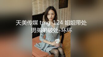 天美传媒 tmg-124 姐姐带处男弟弟破处-坏坏