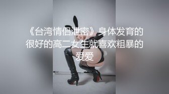 《台湾情侣泄密》身体发育的很好的高二女生就喜欢粗暴的爱爱