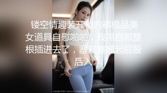  镂空情趣装开档内裤极品美女道具自慰啪啪，假屌自慰整根插进去了，塞肛塞翘起屁股后入