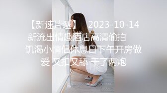 【新速片遞】   2023-10-14新流出情趣酒店高清偷拍❤️饥渴小情侣休息日下午开房做爱 又扣又舔 干了两炮