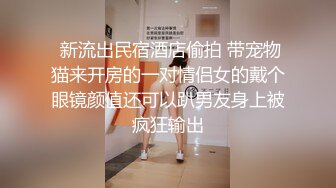  新流出民宿酒店偷拍 带宠物猫来开房的一对情侣女的戴个眼镜颜值还可以趴男友身上被疯狂输出