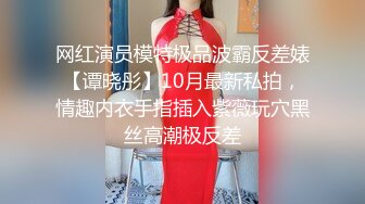 网红演员模特极品波霸反差婊【谭晓彤】10月最新私拍，情趣内衣手指插入紫薇玩穴黑丝高潮极反差