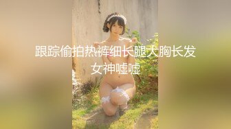 跟踪偷拍热裤细长腿大胸长发女神嘘嘘