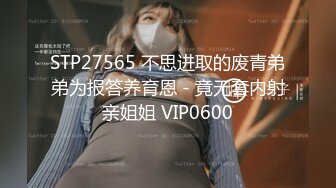 STP27565 不思进取的废青弟弟为报答养育恩 - 竟无套内射亲姐姐 VIP0600