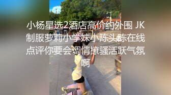 小杨星选2酒店高价约外围 JK制服萝莉小学妹小陈头陈在线点评你要会调情撩骚活跃气氛啊