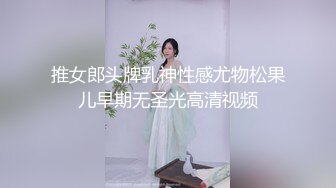 推女郎头牌乳神性感尤物松果儿早期无圣光高清视频