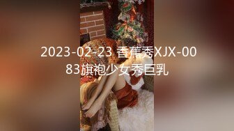  2023-02-23 香蕉秀XJX-0083旗袍少女秀巨乳