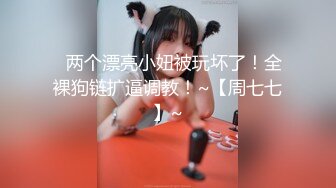 ✿两个漂亮小妞被玩坏了！全裸狗链扩逼调教！~【周七七】~