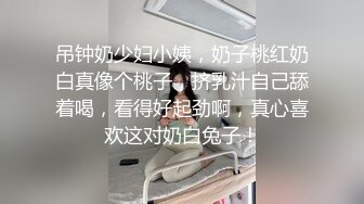 吊钟奶少妇小姨，奶子桃红奶白真像个桃子，挤乳汁自己舔着喝，看得好起劲啊，真心喜欢这对奶白兔子！