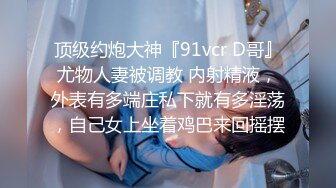 顶级约炮大神『91vcr D哥』尤物人妻被调教 内射精液，外表有多端庄私下就有多淫荡，自己女上坐着鸡巴来回摇摆