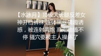 【水冰月】顶级大长腿反差女神开档裤袜 连体黑丝情趣诱惑，被连射两炮 高潮抽搐不停 骚穴要被主人操坏了