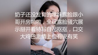 奶子还没发育的学妹露脸跟小哥开房啪啪，全程露脸骚穴展示掰开看特写自己抠抠，口交大鸡巴激情上位有说有笑