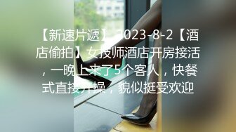 【新速片遞】 2023-8-2【酒店偷拍】女技师酒店开房接活，一晚上来了5个客人，快餐式直接开操，貌似挺受欢迎