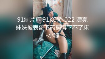 91制片厂 91KCM-022 漂亮妹妹被表哥下药操得下不了床-小婕