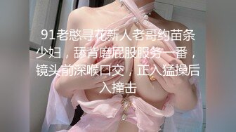 91老憨寻花新人老哥约苗条少妇，舔背磨屁股服务一番，镜头前深喉口交，正入猛操后入撞击