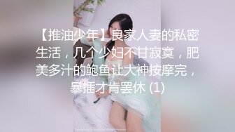 【推油少年】良家人妻的私密生活，几个少妇不甘寂寞，肥美多汁的鲍鱼让大神按摩完，暴插才肯罢休 (1)