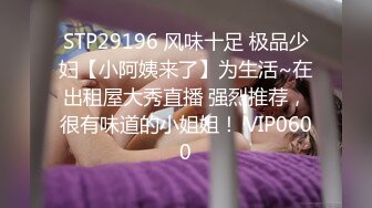 STP29196 风味十足 极品少妇【小阿姨来了】为生活~在出租屋大秀直播 强烈推荐，很有味道的小姐姐！ VIP0600