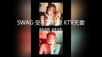 SWAG 受不了慾望 KTV无套抽插 娃娃