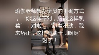 瑜伽老师教女学员的正确方式，‘你这样不对，应该这样趴着’，对啦，‘趴着不动，我来矫正，这样有助于，啊啊’ 射了！