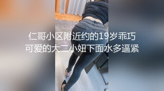 仁哥小区附近约的19岁乖巧可爱的大二小妞下面水多逼紧